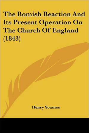 The Romish Reaction And Its Present Operation On The Church Of England (1843) de Henry Soames