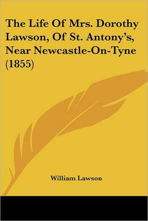 The Life Of Mrs. Dorothy Lawson, Of St. Antony's, Near Newcastle-On-Tyne (1855) de William Lawson