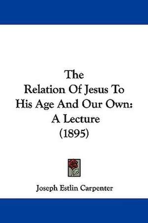 The Relation Of Jesus To His Age And Our Own de Joseph Estlin Carpenter