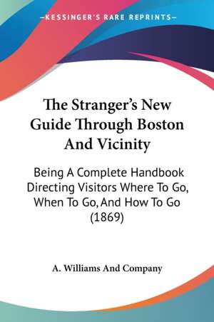 The Stranger's New Guide Through Boston And Vicinity de A. Williams And Company