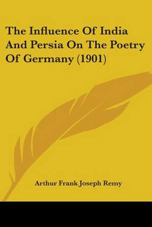 The Influence Of India And Persia On The Poetry Of Germany (1901) de Arthur Frank Joseph Remy