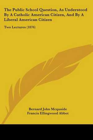 The Public School Question, As Understood By A Catholic American Citizen, And By A Liberal American Citizen de Bernard John Mcquaide