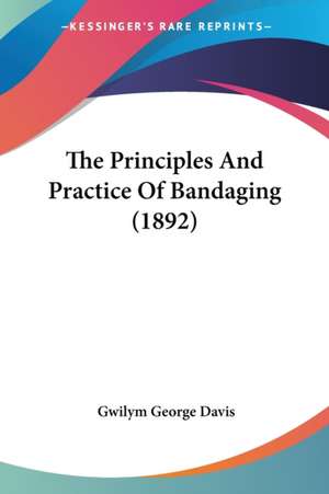 The Principles And Practice Of Bandaging (1892) de Gwilym George Davis