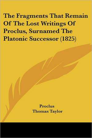 The Fragments That Remain Of The Lost Writings Of Proclus, Surnamed The Platonic Successor (1825) de Proclus