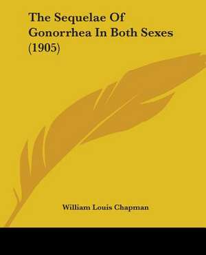 The Sequelae Of Gonorrhea In Both Sexes (1905) de William Louis Chapman