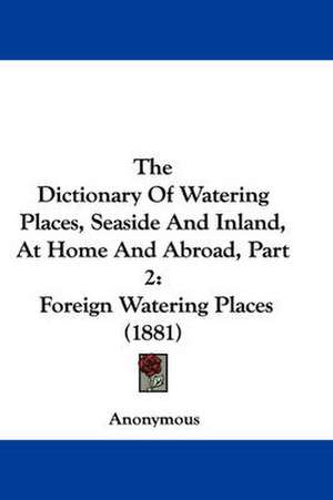 The Dictionary Of Watering Places, Seaside And Inland, At Home And Abroad, Part 2 de Anonymous