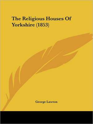 The Religious Houses Of Yorkshire (1853) de George Lawton