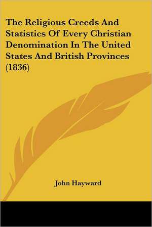 The Religious Creeds And Statistics Of Every Christian Denomination In The United States And British Provinces (1836) de John Hayward