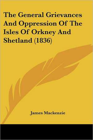 The General Grievances And Oppression Of The Isles Of Orkney And Shetland (1836) de James Mackenzie