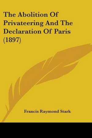 The Abolition Of Privateering And The Declaration Of Paris (1897) de Francis Raymond Stark