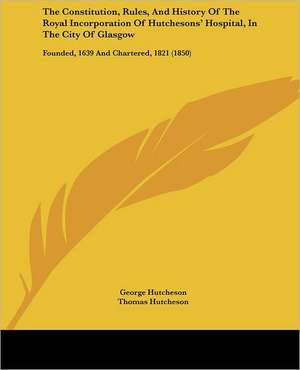 The Constitution, Rules, And History Of The Royal Incorporation Of Hutchesons' Hospital, In The City Of Glasgow de George Hutcheson