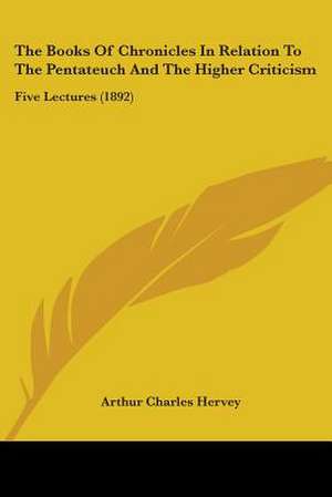 The Books Of Chronicles In Relation To The Pentateuch And The Higher Criticism de Arthur Charles Hervey