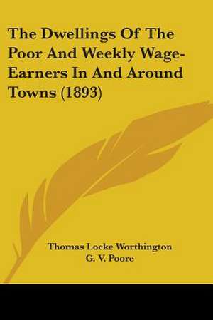 The Dwellings Of The Poor And Weekly Wage-Earners In And Around Towns (1893) de Thomas Locke Worthington