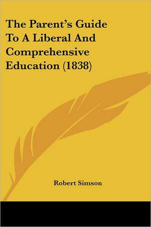 The Parent's Guide To A Liberal And Comprehensive Education (1838) de Robert Simson