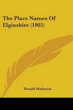 The Place Names Of Elginshire (1905) de Donald Matheson