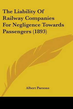 The Liability Of Railway Companies For Negligence Towards Passengers (1893) de Albert Parsons