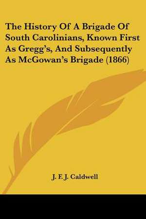 The History Of A Brigade Of South Carolinians, Known First As Gregg's, And Subsequently As McGowan's Brigade (1866) de J. F. J. Caldwell