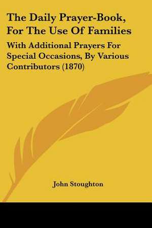 The Daily Prayer-Book, For The Use Of Families de John Stoughton