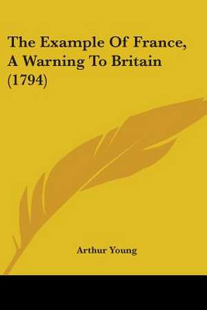 The Example Of France, A Warning To Britain (1794) de Arthur Young