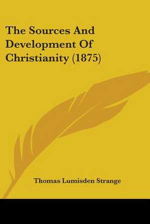 The Sources And Development Of Christianity (1875) de Thomas Lumisden Strange