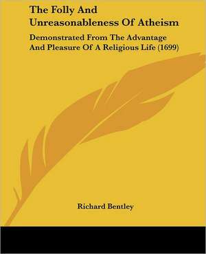 The Folly And Unreasonableness Of Atheism de Richard Bentley