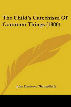 The Child's Catechism Of Common Things (1880) de John Denison Champlin Jr.