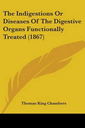 The Indigestions Or Diseases Of The Digestive Organs Functionally Treated (1867) de Thomas King Chambers