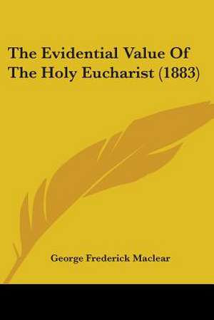 The Evidential Value Of The Holy Eucharist (1883) de George Frederick Maclear