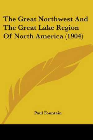 The Great Northwest And The Great Lake Region Of North America (1904) de Paul Fountain