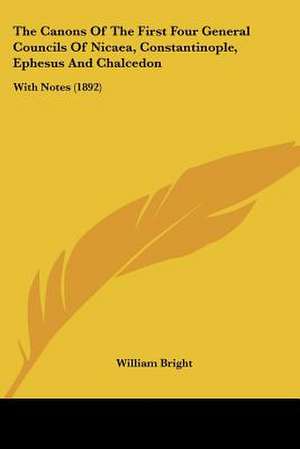 The Canons Of The First Four General Councils Of Nicaea, Constantinople, Ephesus And Chalcedon de William Bright