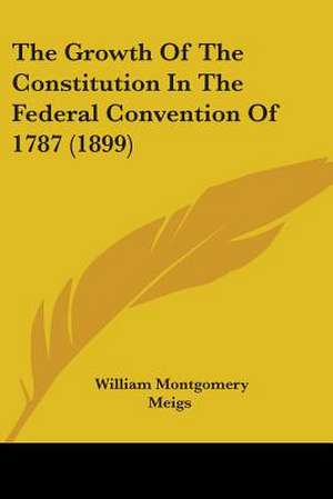 The Growth Of The Constitution In The Federal Convention Of 1787 (1899) de William Montgomery Meigs