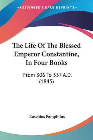 The Life Of The Blessed Emperor Constantine, In Four Books de Eusebius Pamphilus