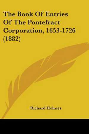 The Book Of Entries Of The Pontefract Corporation, 1653-1726 (1882) de Richard Holmes