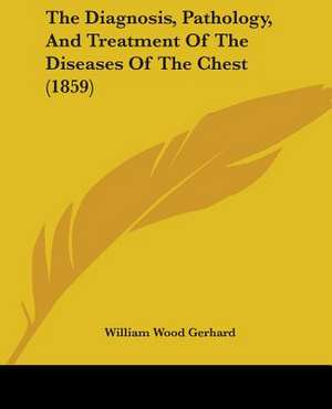 The Diagnosis, Pathology, And Treatment Of The Diseases Of The Chest (1859) de William Wood Gerhard