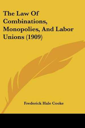 The Law Of Combinations, Monopolies, And Labor Unions (1909) de Frederick Hale Cooke