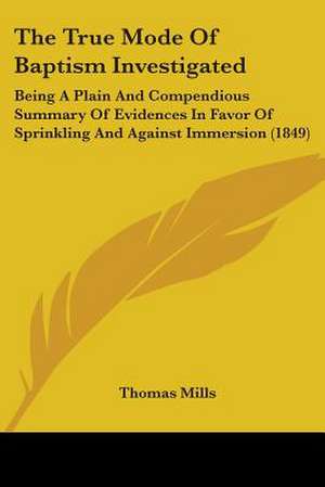 The True Mode Of Baptism Investigated de Thomas Mills