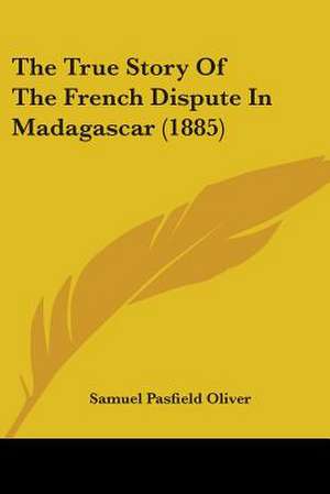 The True Story Of The French Dispute In Madagascar (1885) de Samuel Pasfield Oliver