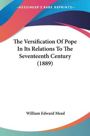 The Versification Of Pope In Its Relations To The Seventeenth Century (1889) de William Edward Mead