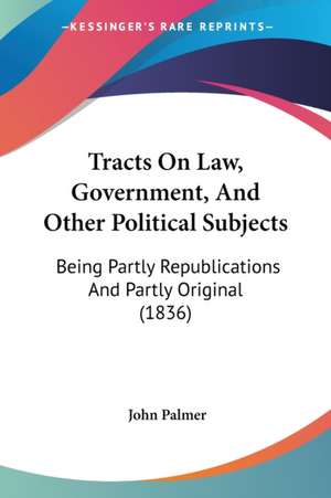 Tracts On Law, Government, And Other Political Subjects de John Palmer