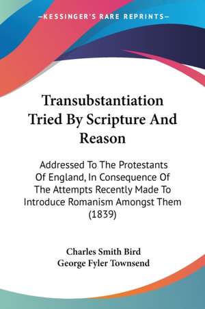 Transubstantiation Tried By Scripture And Reason de Charles Smith Bird