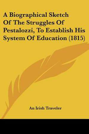 A Biographical Sketch Of The Struggles Of Pestalozzi, To Establish His System Of Education (1815) de An Irish Traveler