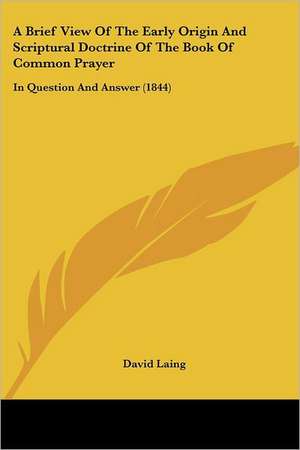 A Brief View Of The Early Origin And Scriptural Doctrine Of The Book Of Common Prayer de David Laing