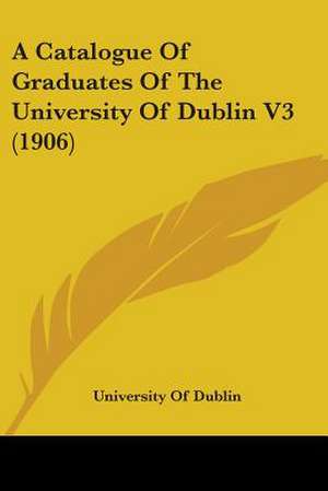 A Catalogue Of Graduates Of The University Of Dublin V3 (1906) de University Of Dublin