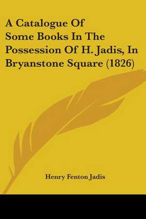 A Catalogue Of Some Books In The Possession Of H. Jadis, In Bryanstone Square (1826) de Henry Fenton Jadis