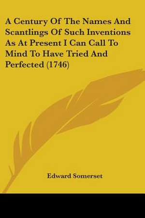 A Century Of The Names And Scantlings Of Such Inventions As At Present I Can Call To Mind To Have Tried And Perfected (1746) de Edward Somerset