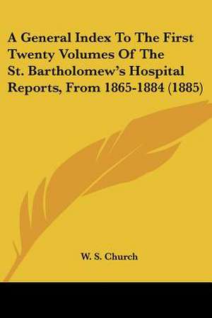 A General Index To The First Twenty Volumes Of The St. Bartholomew's Hospital Reports, From 1865-1884 (1885) de W. S. Church