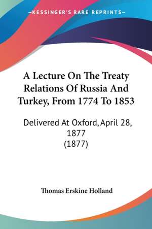 A Lecture On The Treaty Relations Of Russia And Turkey, From 1774 To 1853 de Thomas Erskine Holland