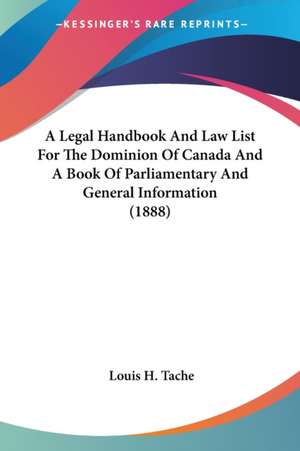 A Legal Handbook And Law List For The Dominion Of Canada And A Book Of Parliamentary And General Information (1888) de Louis H. Tache