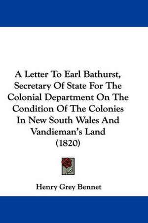 A Letter To Earl Bathurst, Secretary Of State For The Colonial Department On The Condition Of The Colonies In New South Wales And Vandieman's Land (1820) de Henry Grey Bennet