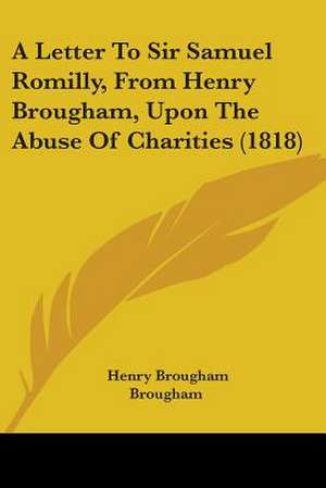 A Letter To Sir Samuel Romilly, From Henry Brougham, Upon The Abuse Of Charities (1818) de Henry Brougham Brougham